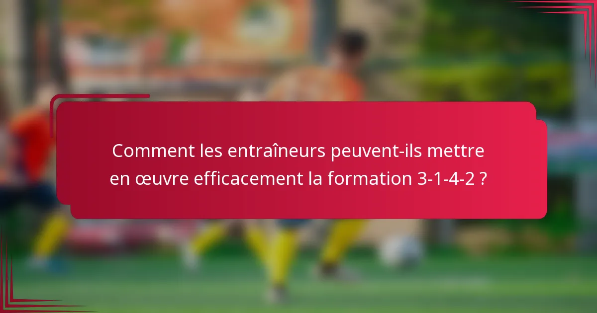 Comment les entraîneurs peuvent-ils mettre en œuvre efficacement la formation 3-1-4-2 ?