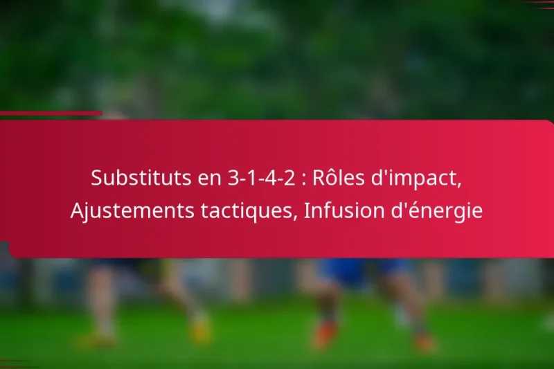 Substituts en 3-1-4-2 : Rôles d’impact, Ajustements tactiques, Infusion d’énergie