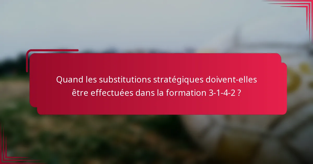 Quand les substitutions stratégiques doivent-elles être effectuées dans la formation 3-1-4-2 ?