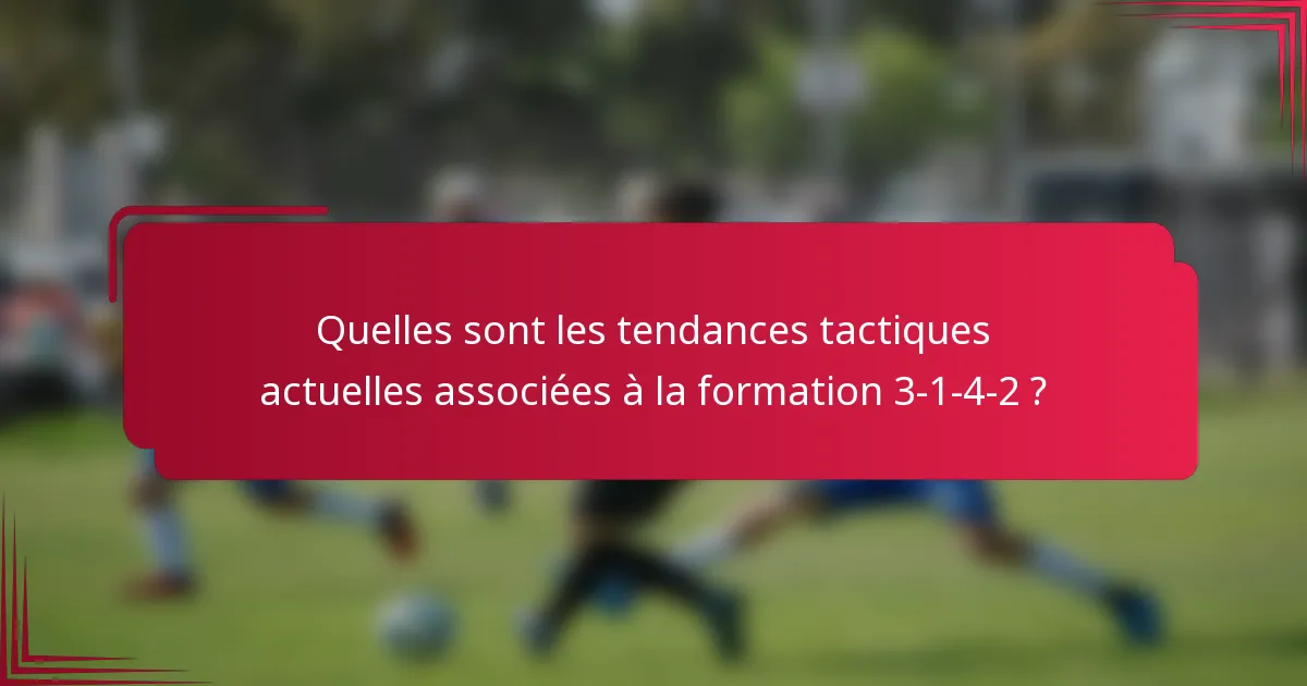 Quelles sont les tendances tactiques actuelles associées à la formation 3-1-4-2 ?