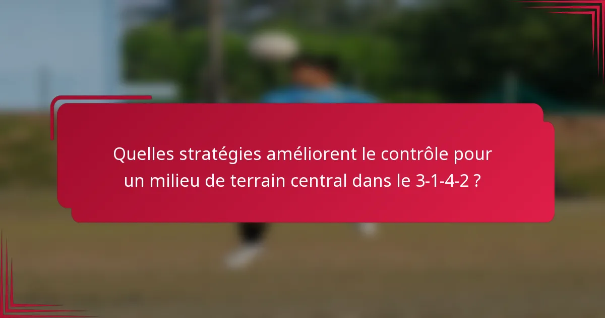 Quelles stratégies améliorent le contrôle pour un milieu de terrain central dans le 3-1-4-2 ?