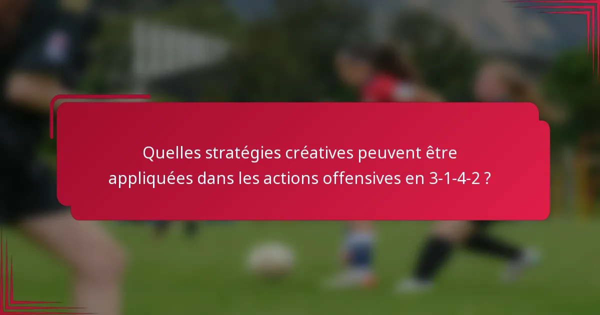 Quelles stratégies créatives peuvent être appliquées dans les actions offensives en 3-1-4-2 ?