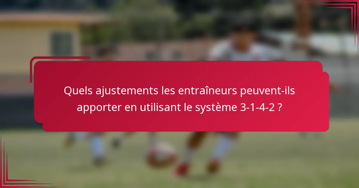 Quels ajustements les entraîneurs peuvent-ils apporter en utilisant le système 3-1-4-2 ?