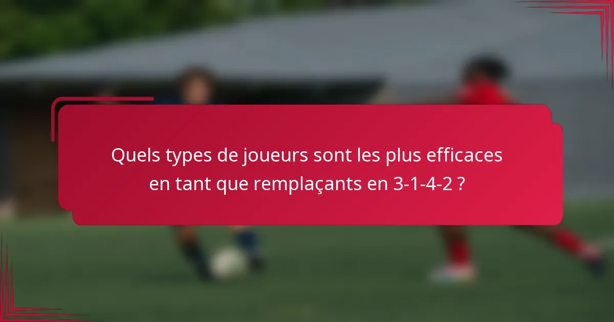 Quels types de joueurs sont les plus efficaces en tant que remplaçants en 3-1-4-2 ?